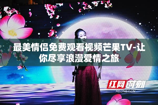 最美情侣免费观看视频芒果TV-让你尽享浪漫爱情之旅