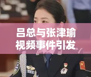 吕总与张津瑜视频事件引发的热议