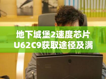 地下城堡2速度芯片U62C9获取途径及满锻/满级属性详解