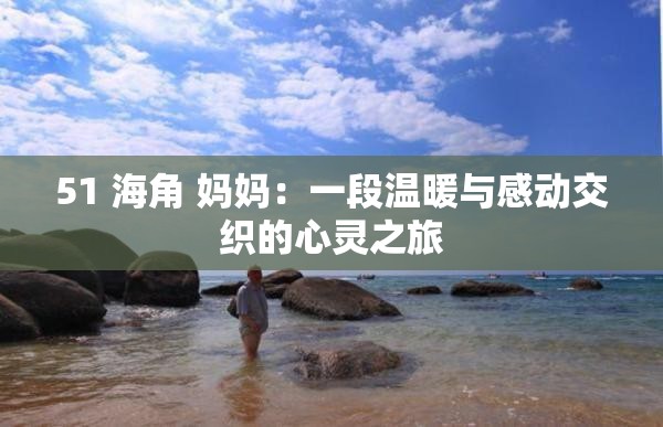 51 海角 妈妈：一段温暖与感动交织的心灵之旅