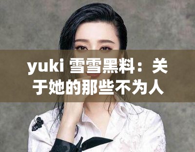 yuki 雪雪黑料：关于她的那些不为人知的负面事件大揭秘