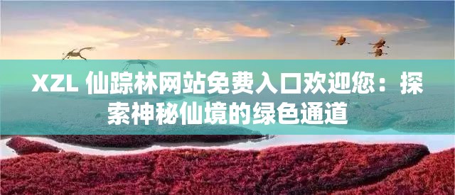 XZL 仙踪林网站免费入口欢迎您：探索神秘仙境的绿色通道