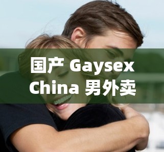 国产 GaysexChina 男外卖：性、伦理与成人世界的复杂交织