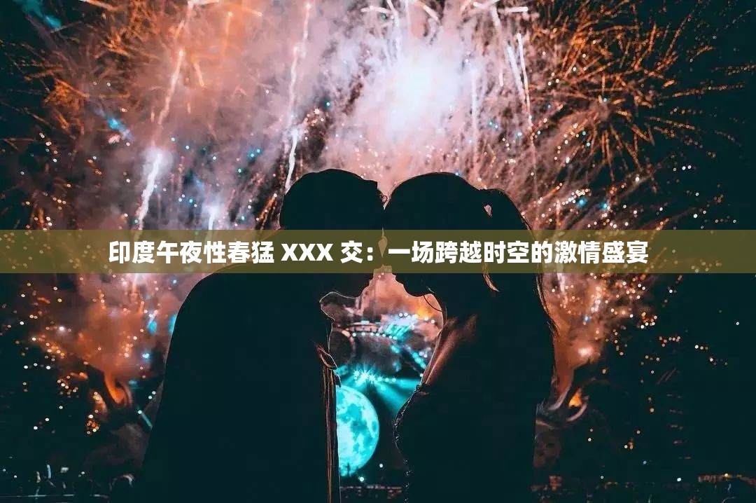 印度午夜性春猛 XXX 交：一场跨越时空的激情盛宴