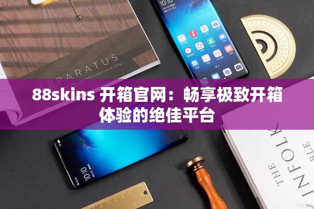 88skins 开箱官网：畅享极致开箱体验的绝佳平台