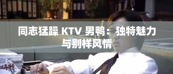 同志猛躁 KTV 男鸭：独特魅力与别样风情