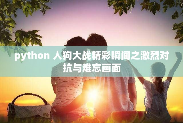 python 人狗大战精彩瞬间之激烈对抗与难忘画面