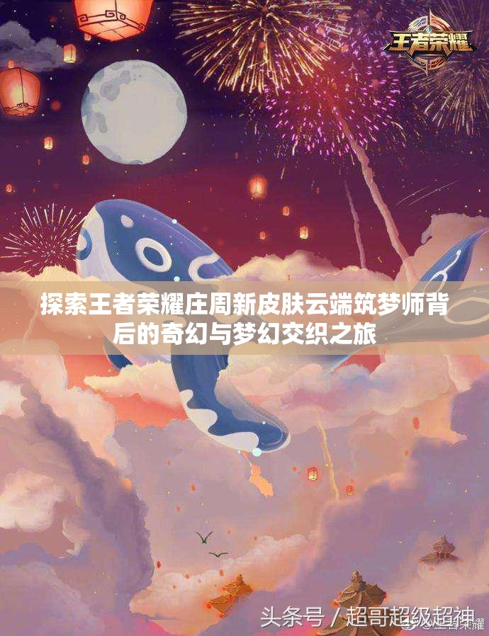 探索王者荣耀庄周新皮肤云端筑梦师背后的奇幻与梦幻交织之旅