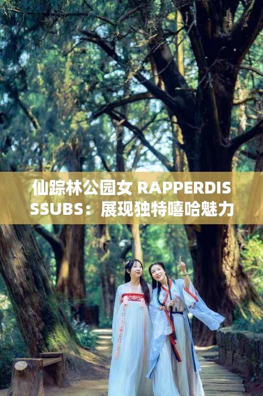 仙踪林公园女 RAPPERDISSSUBS：展现独特嘻哈魅力与个性风采