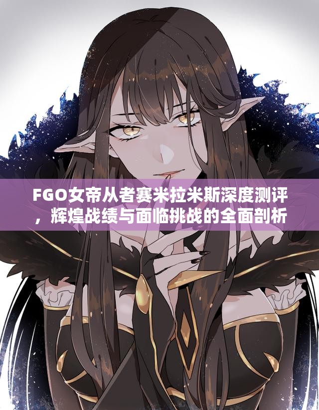 FGO女帝从者赛米拉米斯深度测评，辉煌战绩与面临挑战的全面剖析