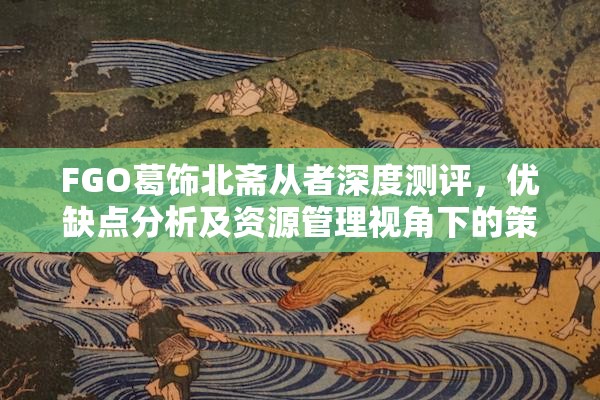 FGO葛饰北斋从者深度测评，优缺点分析及资源管理视角下的策略探讨