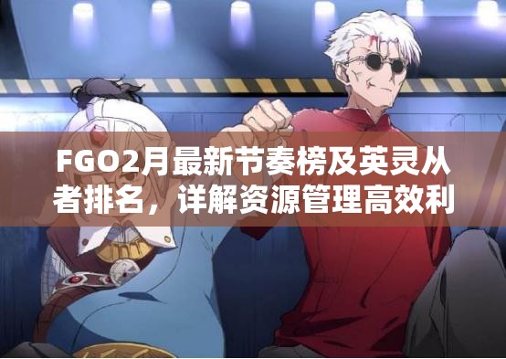 FGO2月最新节奏榜及英灵从者排名，详解资源管理高效利用策略以最大化价值