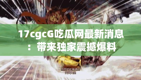 17cgcG吃瓜网最新消息：带来独家震撼爆料