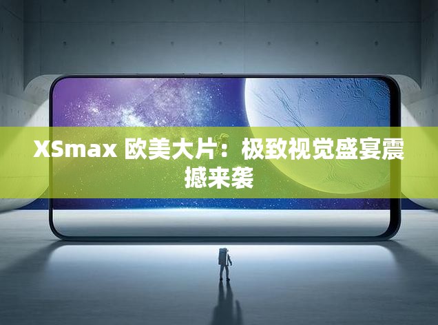 XSmax 欧美大片：极致视觉盛宴震撼来袭