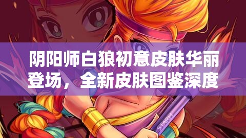 阴阳师白狼初意皮肤华丽登场，全新皮肤图鉴深度解析与揭秘