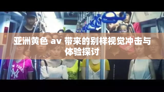 亚洲黄色 av 带来的别样视觉冲击与体验探讨