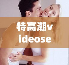 特高潮videosexhd：探索未知的性奥秘