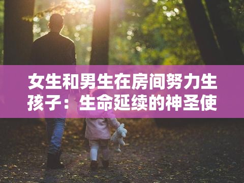 女生和男生在房间努力生孩子：生命延续的神圣使命与爱的结晶