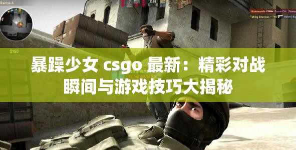 暴躁少女 csgo 最新：精彩对战瞬间与游戏技巧大揭秘