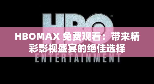 HBOMAX 免费观看：带来精彩影视盛宴的绝佳选择