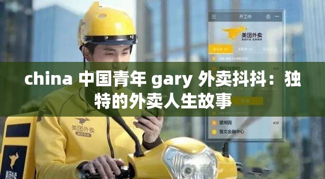 china 中国青年 gary 外卖抖抖：独特的外卖人生故事