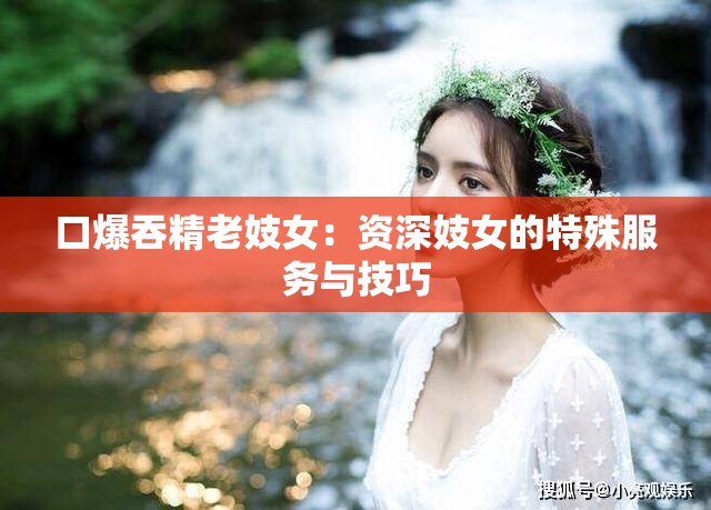 口爆吞精老妓女：资深妓女的特殊服务与技巧