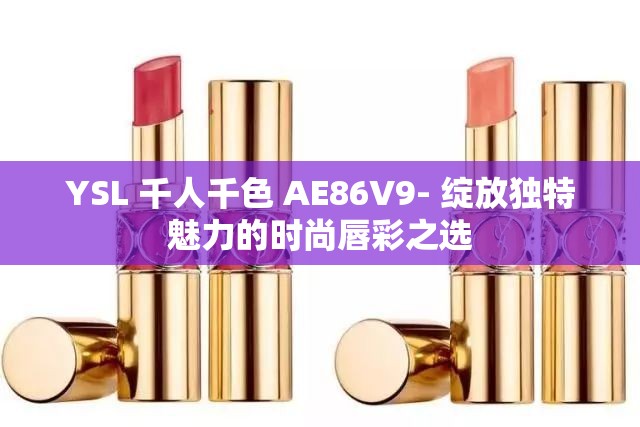 YSL 千人千色 AE86V9- 绽放独特魅力的时尚唇彩之选