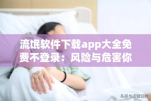 流氓软件下载app大全免费不登录：风险与危害你知多少