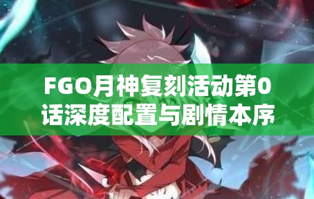 FGO月神复刻活动第0话深度配置与剧情本序章全方位解析攻略