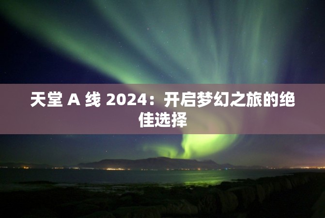 天堂 A 线 2024：开启梦幻之旅的绝佳选择