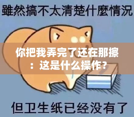 你把我弄完了还在那擦：这是什么操作？