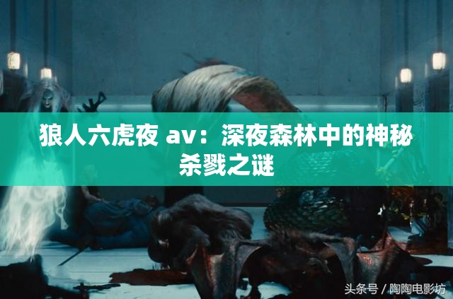 狼人六虎夜 av：深夜森林中的神秘杀戮之谜