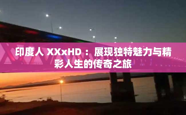 印度人 XXxHD ：展现独特魅力与精彩人生的传奇之旅