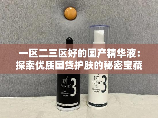 一区二三区好的国产精华液：探索优质国货护肤的秘密宝藏