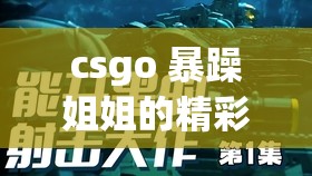 csgo 暴躁姐姐的精彩瞬间：教你如何在游戏中掌控全场