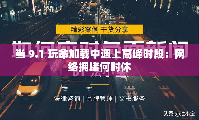 当 9.1 玩命加载中遇上高峰时段：网络拥堵何时休