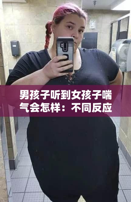 男孩子听到女孩子喘气会怎样：不同反应与内心活动探讨