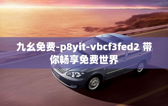 九幺免费-p8yit-vbcf3fed2 带你畅享免费世界