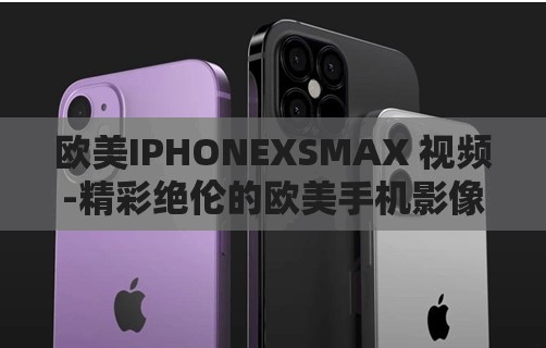 欧美IPHONEXSMAX 视频-精彩绝伦的欧美手机影像展示