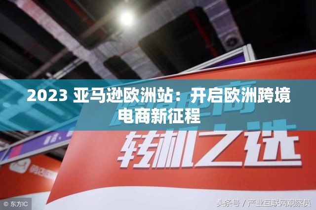 2023 亚马逊欧洲站：开启欧洲跨境电商新征程