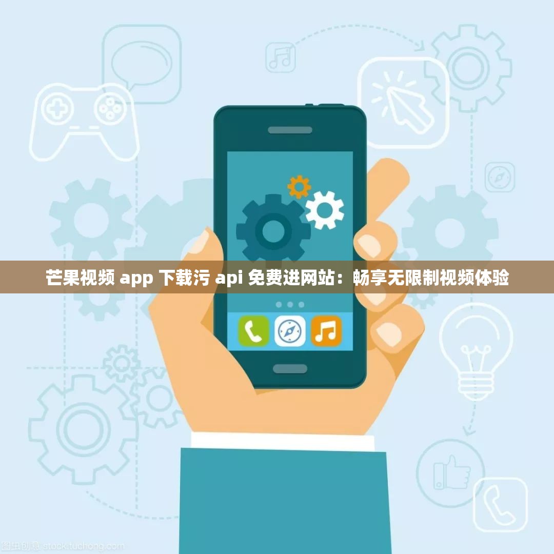 芒果视频 app 下载污 api 免费进网站：畅享无限制视频体验