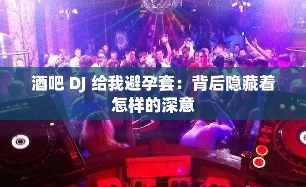 酒吧 DJ 给我避孕套：背后隐藏着怎样的深意