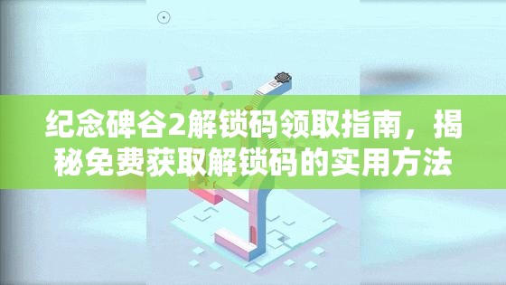 纪念碑谷2解锁码领取指南，揭秘免费获取解锁码的实用方法与途径