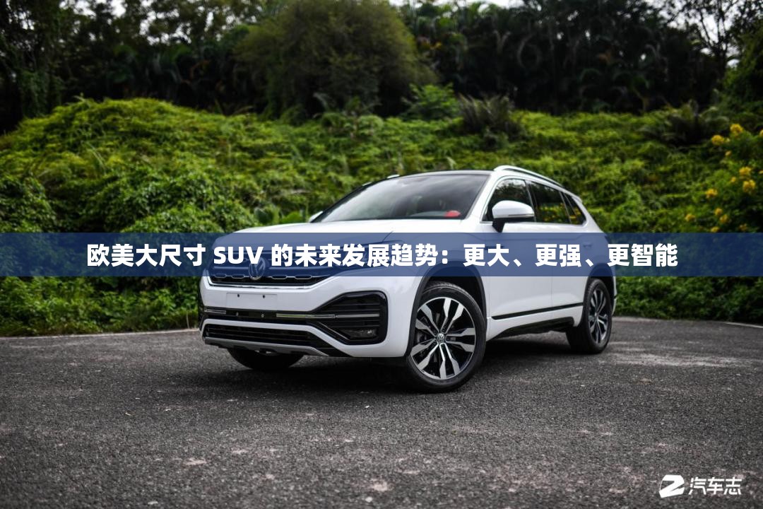 欧美大尺寸 SUV 的未来发展趋势：更大、更强、更智能