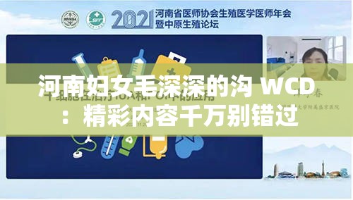 河南妇女毛深深的沟 WCD：精彩内容千万别错过