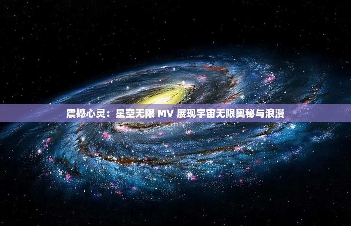 震撼心灵：星空无限 MV 展现宇宙无限奥秘与浪漫