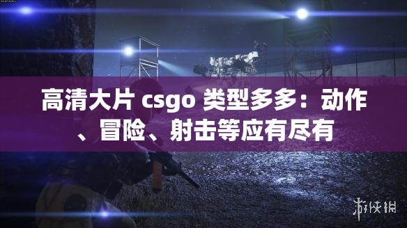 高清大片 csgo 类型多多：动作、冒险、射击等应有尽有