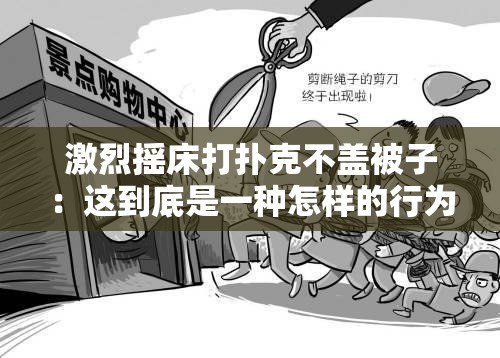 激烈摇床打扑克不盖被子：这到底是一种怎样的行为表现