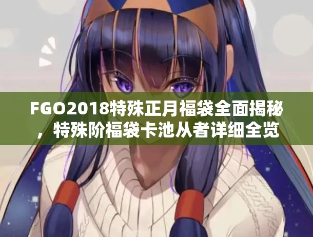 FGO2018特殊正月福袋全面揭秘，特殊阶福袋卡池从者详细全览