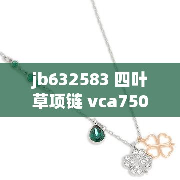 jb632583 四叶草项链 vca750 据说更畅快：关于它的详细介绍与解读